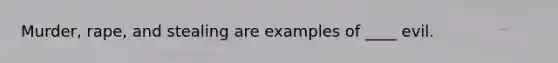 Murder, rape, and stealing are examples of ____ evil.