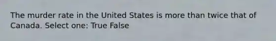 The murder rate in the United States is more than twice that of Canada. Select one: True False