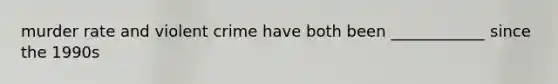 murder rate and violent crime have both been ____________ since the 1990s