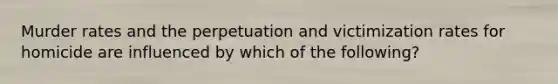 Murder rates and the perpetuation and victimization rates for homicide are influenced by which of the following?