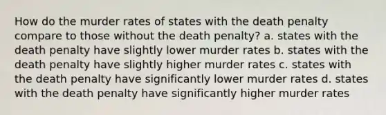 How do the murder rates of states with the death penalty compare to those without the death penalty? a. states with the death penalty have slightly lower murder rates b. states with the death penalty have slightly higher murder rates c. states with the death penalty have significantly lower murder rates d. states with the death penalty have significantly higher murder rates