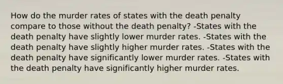 How do the murder rates of states with the death penalty compare to those without the death penalty? -States with the death penalty have slightly lower murder rates. -States with the death penalty have slightly higher murder rates. -States with the death penalty have significantly lower murder rates. -States with the death penalty have significantly higher murder rates.