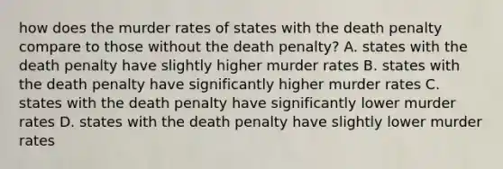 how does the murder rates of states with the death penalty compare to those without the death penalty? A. states with the death penalty have slightly higher murder rates B. states with the death penalty have significantly higher murder rates C. states with the death penalty have significantly lower murder rates D. states with the death penalty have slightly lower murder rates