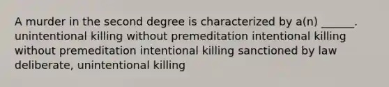 A murder in the second degree is characterized by a(n) ______. unintentional killing without premeditation intentional killing without premeditation intentional killing sanctioned by law deliberate, unintentional killing