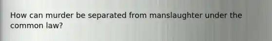 How can murder be separated from manslaughter under the common law?