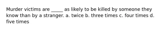 Murder victims are _____ as likely to be killed by someone they know than by a stranger. a. twice b. three times c. four times d. five times