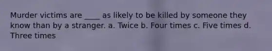 Murder victims are ____ as likely to be killed by someone they know than by a stranger. a. Twice b. Four times c. Five times d. Three times