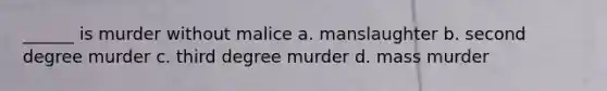 ______ is murder without malice a. manslaughter b. second degree murder c. third degree murder d. mass murder