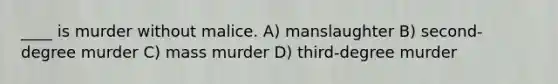 ____ is murder without malice. A) manslaughter B) second-degree murder C) mass murder D) third-degree murder