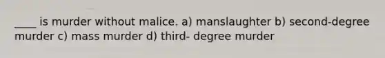 ____ is murder without malice. a) manslaughter b) second-degree murder c) mass murder d) third- degree murder