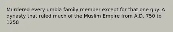 Murdered every umbia family member except for that one guy. A dynasty that ruled much of the Muslim Empire from A.D. 750 to 1258