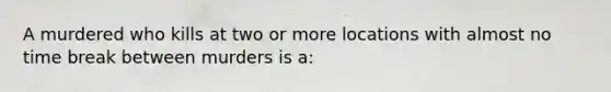 A murdered who kills at two or more locations with almost no time break between murders is a: