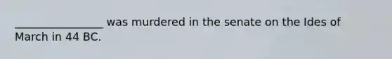 ________________ was murdered in the senate on the Ides of March in 44 BC.