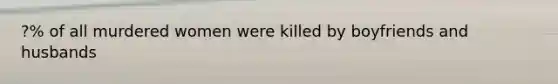 ?% of all murdered women were killed by boyfriends and husbands