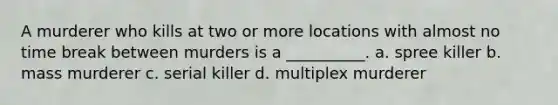 A murderer who kills at two or more locations with almost no time break between murders is a __________. a. spree killer b. mass murderer c. serial killer d. multiplex murderer