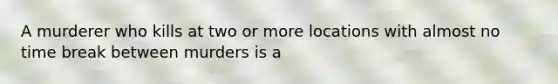 A murderer who kills at two or more locations with almost no time break between murders is a