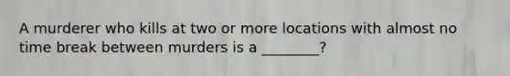 A murderer who kills at two or more locations with almost no time break between murders is a ________?