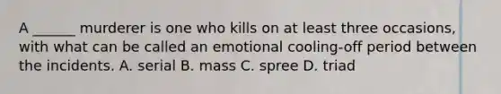 A ______ murderer is one who kills on at least three occasions, with what can be called an emotional cooling-off period between the incidents. A. serial B. mass C. spree D. triad