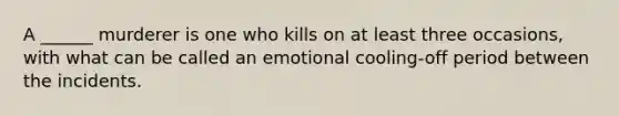 A ______ murderer is one who kills on at least three occasions, with what can be called an emotional cooling-off period between the incidents.