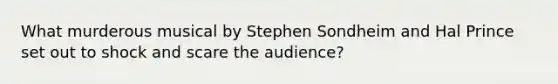 What murderous musical by Stephen Sondheim and Hal Prince set out to shock and scare the audience?