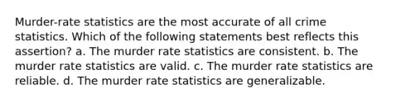 Murder-rate statistics are the most accurate of all crime statistics. Which of the following statements best reflects this assertion? a. The murder rate statistics are consistent. b. The murder rate statistics are valid. c. The murder rate statistics are reliable. d. The murder rate statistics are generalizable.