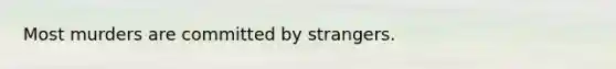 Most murders are committed by strangers.