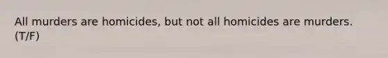 All murders are homicides, but not all homicides are murders. (T/F)