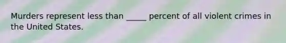 Murders represent less than _____ percent of all violent crimes in the United States.