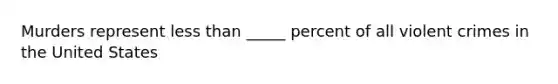 Murders represent less than _____ percent of all violent crimes in the United States