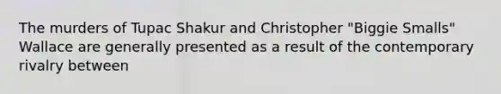 The murders of Tupac Shakur and Christopher "Biggie Smalls" Wallace are generally presented as a result of the contemporary rivalry between