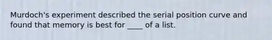 Murdoch's experiment described the serial position curve and found that memory is best for ____ of a list.