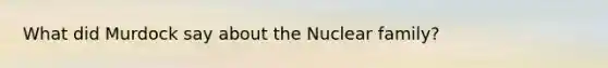 What did Murdock say about the Nuclear family?