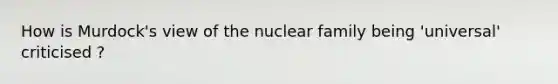 How is Murdock's view of the nuclear family being 'universal' criticised ?