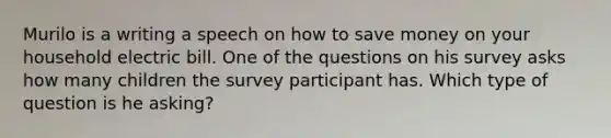 Murilo is a writing a speech on how to save money on your household electric bill. One of the questions on his survey asks how many children the survey participant has. Which type of question is he asking?