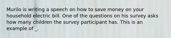 Murilo is writing a speech on how to save money on your household electric bill. One of the questions on his survey asks how many children the survey participant has. This is an example of _.