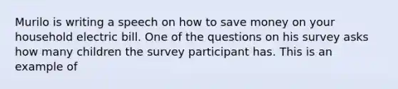 Murilo is writing a speech on how to save money on your household electric bill. One of the questions on his survey asks how many children the survey participant has. This is an example of