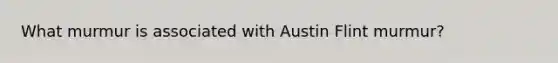 What murmur is associated with Austin Flint murmur?