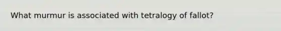 What murmur is associated with tetralogy of fallot?