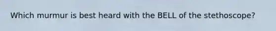 Which murmur is best heard with the BELL of the stethoscope?