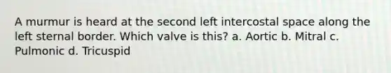 A murmur is heard at the second left intercostal space along the left sternal border. Which valve is this? a. Aortic b. Mitral c. Pulmonic d. Tricuspid