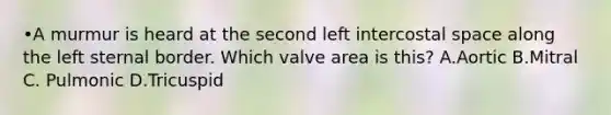 •A murmur is heard at the second left intercostal space along the left sternal border. Which valve area is this? A.Aortic B.Mitral C. Pulmonic D.Tricuspid