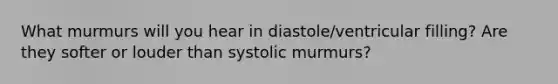 What murmurs will you hear in diastole/ventricular filling? Are they softer or louder than systolic murmurs?