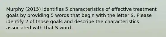 Murphy (2015) identifies 5 characteristics of effective treatment goals by providing 5 words that begin with the letter S. Please identify 2 of those goals and describe the characteristics associated with that S word.