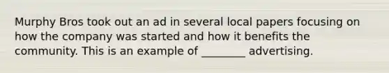 Murphy Bros took out an ad in several local papers focusing on how the company was started and how it benefits the community. This is an example of ________ advertising.