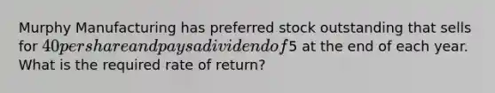 Murphy Manufacturing has preferred stock outstanding that sells for 40 per share and pays a dividend of5 at the end of each year. What is the required rate of return?