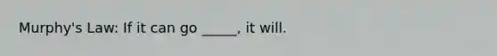 Murphy's Law: If it can go _____, it will.