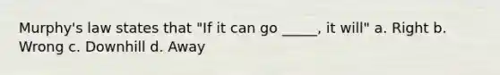 Murphy's law states that "If it can go _____, it will" a. Right b. Wrong c. Downhill d. Away