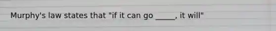 Murphy's law states that "if it can go _____, it will"