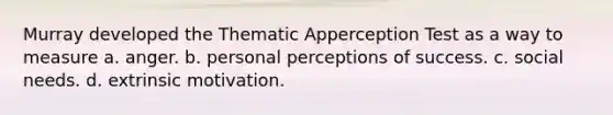 Murray developed the Thematic Apperception Test as a way to measure a. anger. b. personal perceptions of success. c. social needs. d. extrinsic motivation.