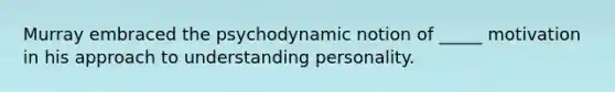 Murray embraced the psychodynamic notion of _____ motivation in his approach to understanding personality.